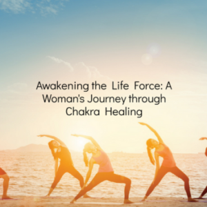 Awakening the Life Force: A Woman’s Journey through Chakra Healing